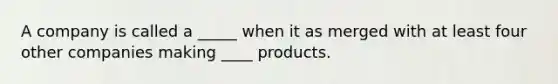 A company is called a _____ when it as merged with at least four other companies making ____ products.