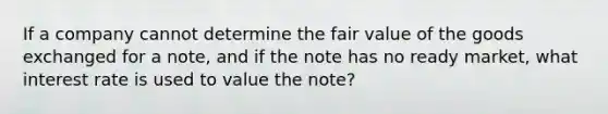 If a company cannot determine the fair value of the goods exchanged for a note, and if the note has no ready market, what interest rate is used to value the note?