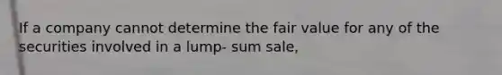 If a company cannot determine the fair value for any of the securities involved in a lump- sum sale,