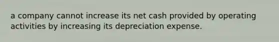 a company cannot increase its net cash provided by operating activities by increasing its depreciation expense.