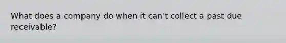 What does a company do when it can't collect a past due receivable?