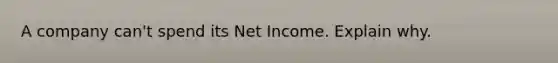 A company can't spend its Net Income. Explain why.