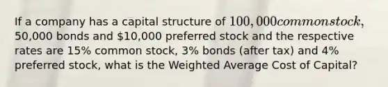 If a company has a capital structure of 100,000 common stock,50,000 bonds and 10,000 preferred stock and the respective rates are 15% common stock, 3% bonds (after tax) and 4% preferred stock, what is the Weighted Average Cost of Capital?