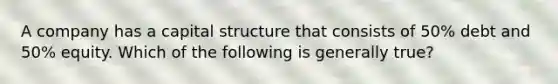 A company has a capital structure that consists of​ 50% debt and​ 50% equity. Which of the following is generally​ true?