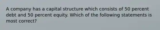 A company has a capital structure which consists of 50 percent debt and 50 percent equity. Which of the following statements is most correct?