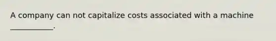 A company can not capitalize costs associated with a machine​ ___________.