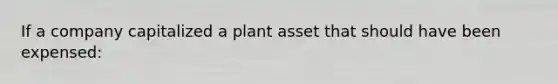 If a company capitalized a plant asset that should have been expensed: