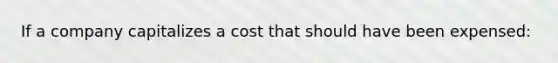 If a company capitalizes a cost that should have been​ expensed: