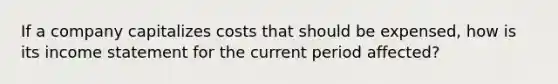 If a company capitalizes costs that should be expensed, how is its income statement for the current period affected?