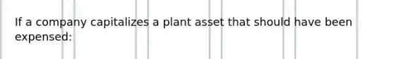 If a company capitalizes a plant asset that should have been expensed: