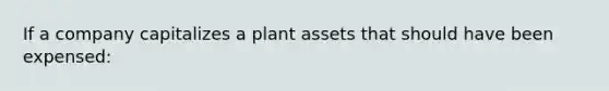 If a company capitalizes a plant assets that should have been expensed: