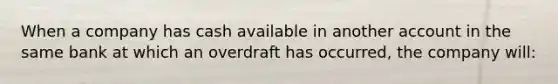 When a company has cash available in another account in the same bank at which an overdraft has occurred, the company will: