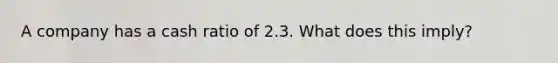 A company has a cash ratio of 2.3. What does this​ imply?