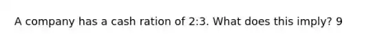 A company has a cash ration of 2:3. What does this imply? 9