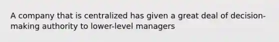 A company that is centralized has given a great deal of decision-making authority to lower-level managers