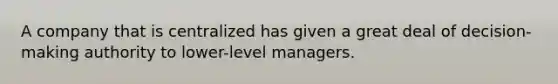 A company that is centralized has given a great deal of decision-making authority to lower-level managers.