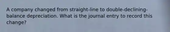 A company changed from straight-line to double-declining-balance depreciation. What is the journal entry to record this change?