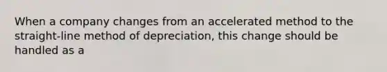 When a company changes from an accelerated method to the straight-line method of depreciation, this change should be handled as a