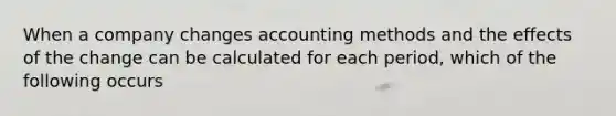 When a company changes accounting methods and the effects of the change can be calculated for each period, which of the following occurs