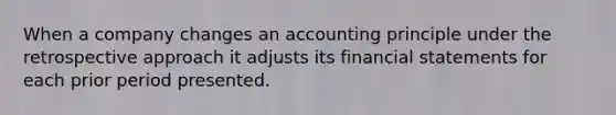 When a company changes an accounting principle under the retrospective approach it adjusts its <a href='https://www.questionai.com/knowledge/kFBJaQCz4b-financial-statements' class='anchor-knowledge'>financial statements</a> for each prior period presented.