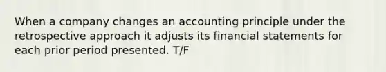 When a company changes an accounting principle under the retrospective approach it adjusts its financial statements for each prior period presented. T/F