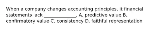 When a company changes accounting principles, it financial statements lack ______________. A. predictive value B. confirmatory value C. consistency D. faithful representation