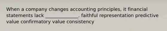 When a company changes accounting principles, it financial statements lack ______________. faithful representation predictive value confirmatory value consistency