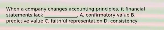 When a company changes accounting principles, it financial statements lack ______________. A. confirmatory value B. predictive value C. faithful representation D. consistency