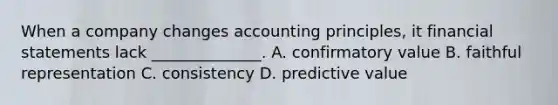 When a company changes accounting principles, it financial statements lack ______________. A. confirmatory value B. faithful representation C. consistency D. predictive value