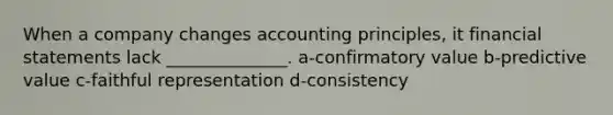 When a company changes accounting principles, it financial statements lack ______________. a-confirmatory value b-predictive value c-faithful representation d-consistency