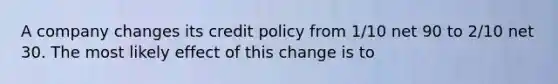 A company changes its credit policy from 1/10 net 90 to 2/10 net 30. The most likely effect of this change is to