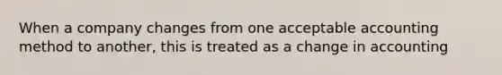 When a company changes from one acceptable accounting method to another, this is treated as a change in accounting