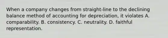 When a company changes from straight-line to the declining balance method of accounting for depreciation, it violates A. comparability. B. consistency. C. neutrality. D. faithful representation.