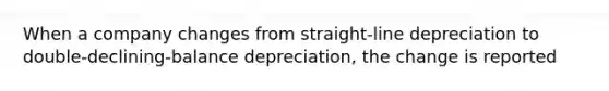 When a company changes from straight-line depreciation to double-declining-balance depreciation, the change is reported