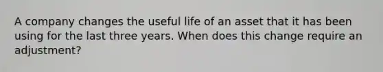 A company changes the useful life of an asset that it has been using for the last three years. When does this change require an adjustment?