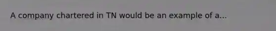 A company chartered in TN would be an example of a...