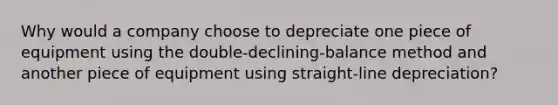 Why would a company choose to depreciate one piece of equipment using the double-declining-balance method and another piece of equipment using straight-line depreciation?