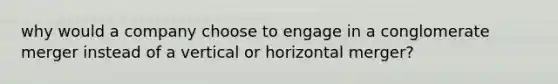 why would a company choose to engage in a conglomerate merger instead of a vertical or horizontal merger?