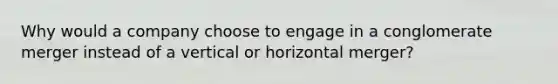 Why would a company choose to engage in a conglomerate merger instead of a vertical or horizontal merger?