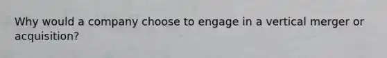 Why would a company choose to engage in a vertical merger or acquisition?