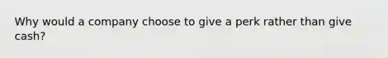 Why would a company choose to give a perk rather than give cash?