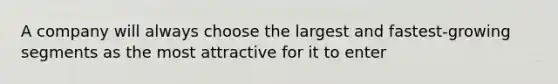 A company will always choose the largest and fastest-growing segments as the most attractive for it to enter