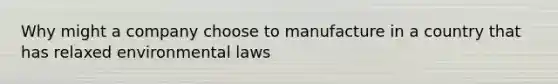 Why might a company choose to manufacture in a country that has relaxed environmental laws