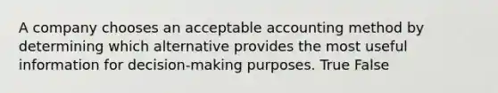 A company chooses an acceptable accounting method by determining which alternative provides the most useful information for decision-making purposes. True False