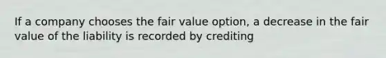 If a company chooses the fair value option, a decrease in the fair value of the liability is recorded by crediting