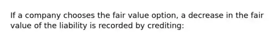 If a company chooses the fair value option, a decrease in the fair value of the liability is recorded by crediting: