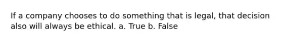 If a company chooses to do something that is legal, that decision also will always be ethical. a. True b. False