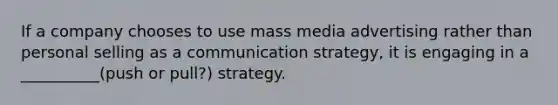 If a company chooses to use mass media advertising rather than personal selling as a communication strategy, it is engaging in a __________(push or pull?) strategy.