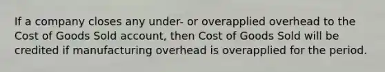 If a company closes any under- or overapplied overhead to the Cost of Goods Sold account, then Cost of Goods Sold will be credited if manufacturing overhead is overapplied for the period.