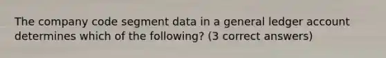 The company code segment data in a general ledger account determines which of the following? (3 correct answers)